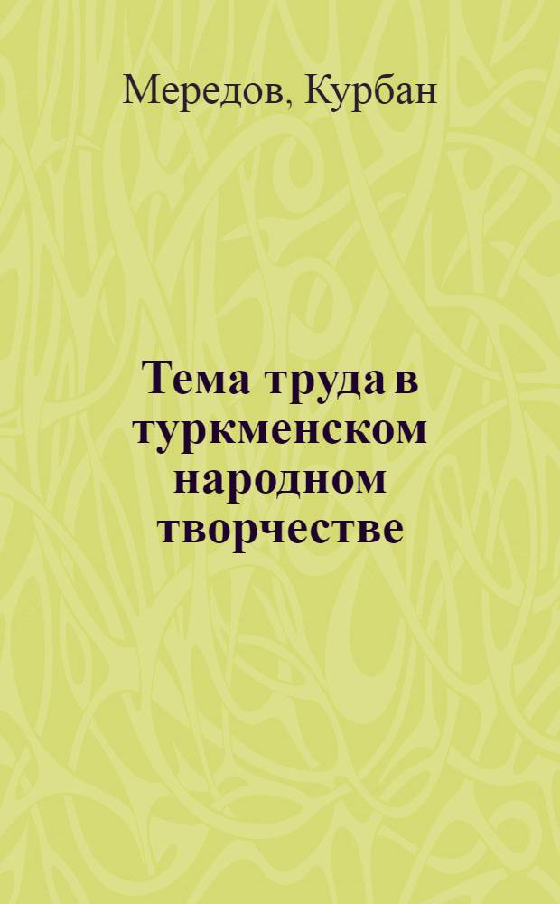 Тема труда в туркменском народном творчестве : Автореф. дис. на соиск. учен. степени канд. филол. наук : (10.01.09)