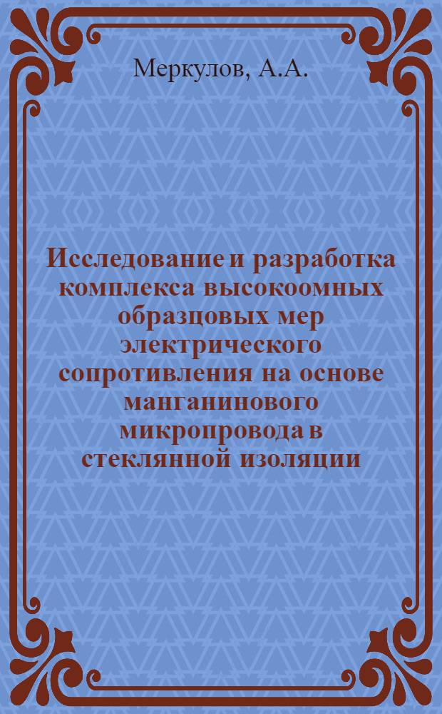 Исследование и разработка комплекса высокоомных образцовых мер электрического сопротивления на основе манганинового микропровода в стеклянной изоляции : (В диапазоне 10⁶+10&sup1;⁰ом) : Автореф. дис. на соискание учен. степени канд. техн. наук : (246)