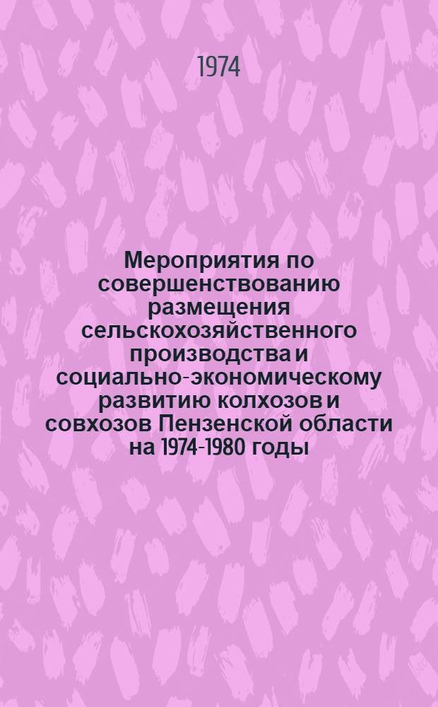 Мероприятия по совершенствованию размещения сельскохозяйственного производства и социально-экономическому развитию колхозов и совхозов Пензенской области на 1974-1980 годы : Сборник материалов