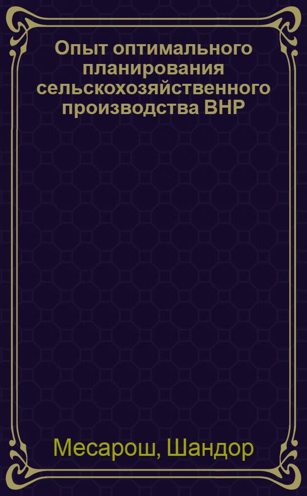 Опыт оптимального планирования сельскохозяйственного производства ВНР : Материалы науч.-метод. совещ. стран-членов СЭВ по проблеме "Разработка и внедрение мат. методов и электровычислит. техники в сел. хоз-ве". Окт. 1971 г