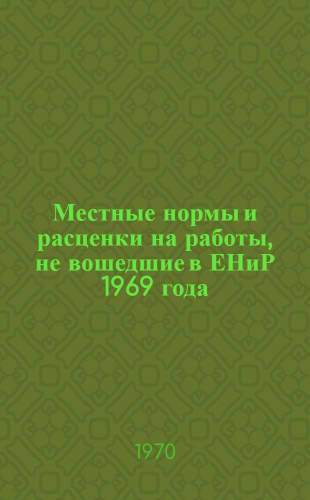 Местные нормы и расценки на работы, не вошедшие в ЕНиР 1969 года : Утв. 9/II 1970 г.