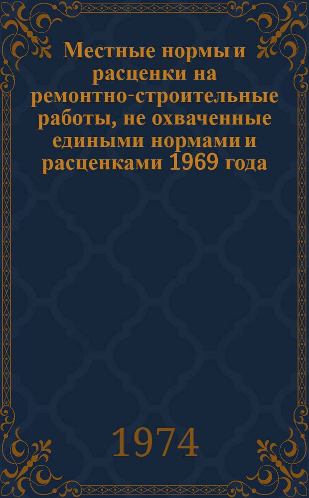 Местные нормы и расценки на ремонтно-строительные работы, не охваченные едиными нормами и расценками 1969 года : Утв. 3/X1973 г.