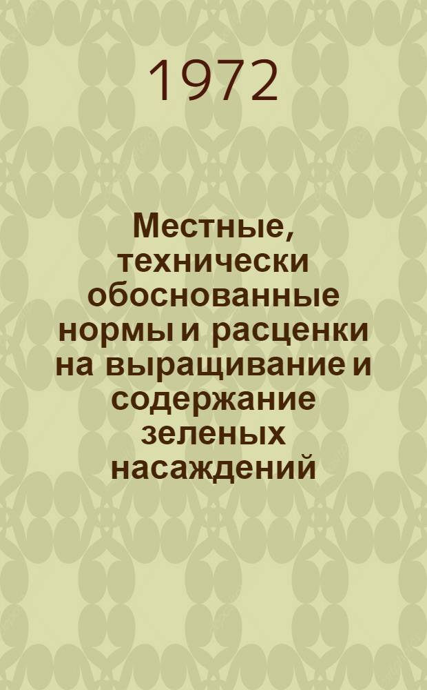 Местные, технически обоснованные нормы и расценки на выращивание и содержание зеленых насаждений : Утв. 23/VIII 1972 г