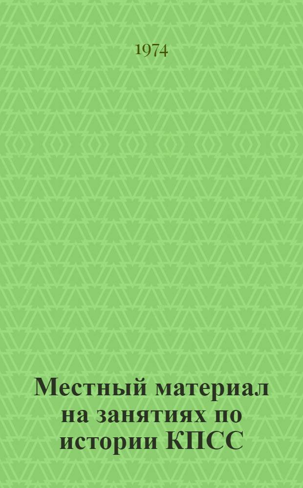 Местный материал на занятиях по истории КПСС : Метод. пособие : (В помощь пропагандистам и преподавателям)