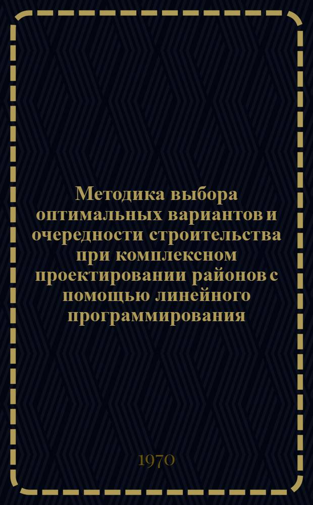 Методика выбора оптимальных вариантов и очередности строительства при комплексном проектировании районов с помощью линейного программирования : (Тема 83-2/67)