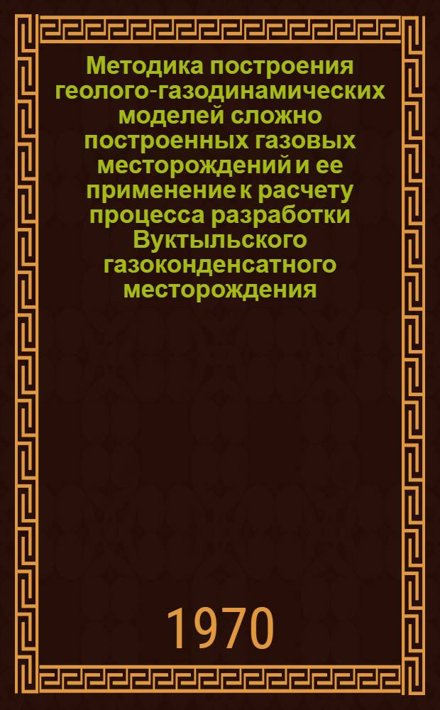 Методика построения геолого-газодинамических моделей сложно построенных газовых месторождений и ее применение к расчету процесса разработки Вуктыльского газоконденсатного месторождения