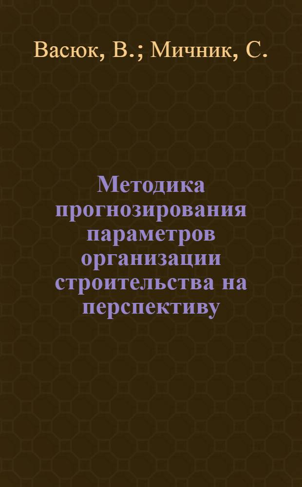 Методика прогнозирования параметров организации строительства на перспективу : (На примере объектов черной металлургии) : Проект