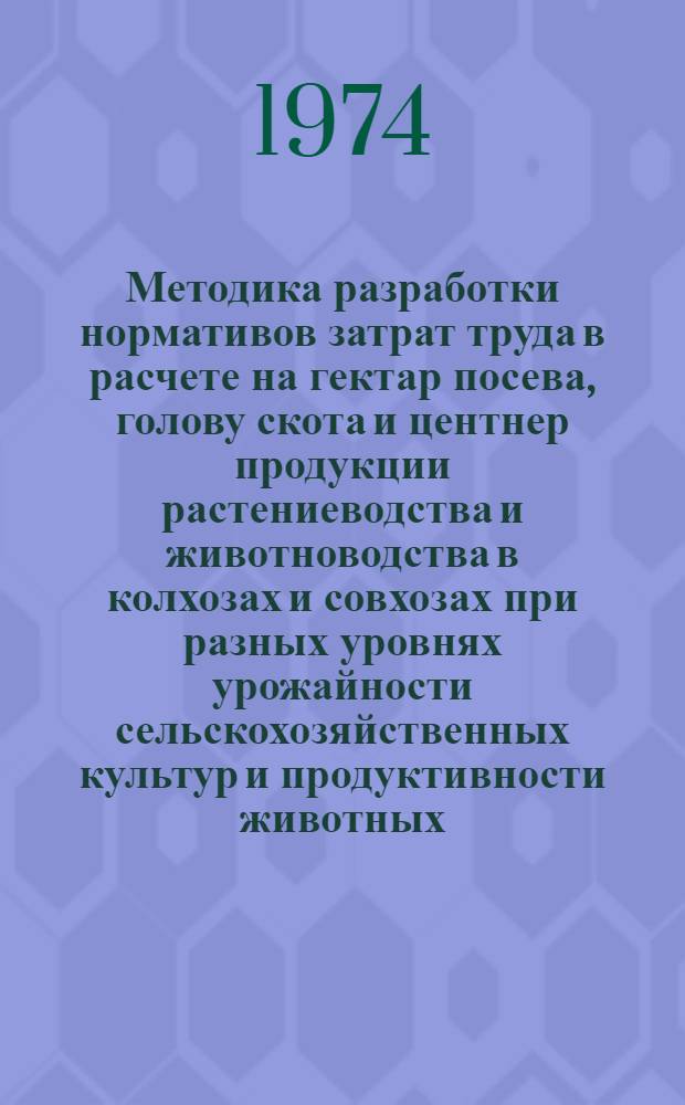 Методика разработки нормативов затрат труда в расчете на гектар посева, голову скота и центнер продукции растениеводства и животноводства в колхозах и совхозах при разных уровнях урожайности сельскохозяйственных культур и продуктивности животных, с учетом уровня механизации : Проект