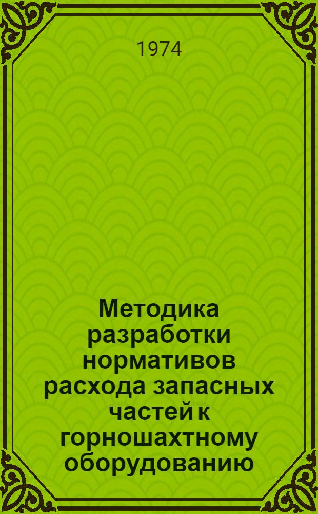 Методика разработки нормативов расхода запасных частей к горношахтному оборудованию : Временная : Утв. М-вом угольной пром-сти 14/XI 1974 г.