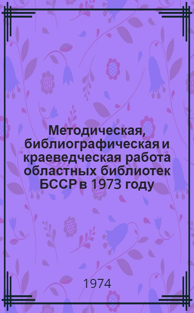 Методическая, библиографическая и краеведческая работа областных библиотек БССР в 1973 году : (Анализ состояния и метод. рекомендации)