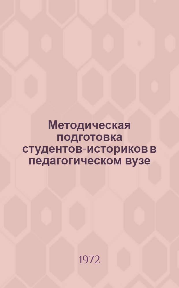 Методическая подготовка студентов-историков в педагогическом вузе : Материалы Семинара преподавателей методики обучения истории и обществоведению пед. ин-тов РСФСР, 26-28 мая 1971 г