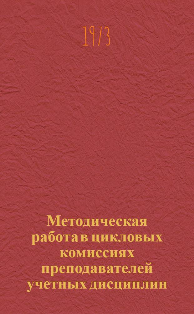 Методическая работа в цикловых комиссиях преподавателей учетных дисциплин : (Обобщение материалов Совещ. председателей цикловых комиссий преподавателей учетных дисциплин. 11-15 дек. 1972 г.)