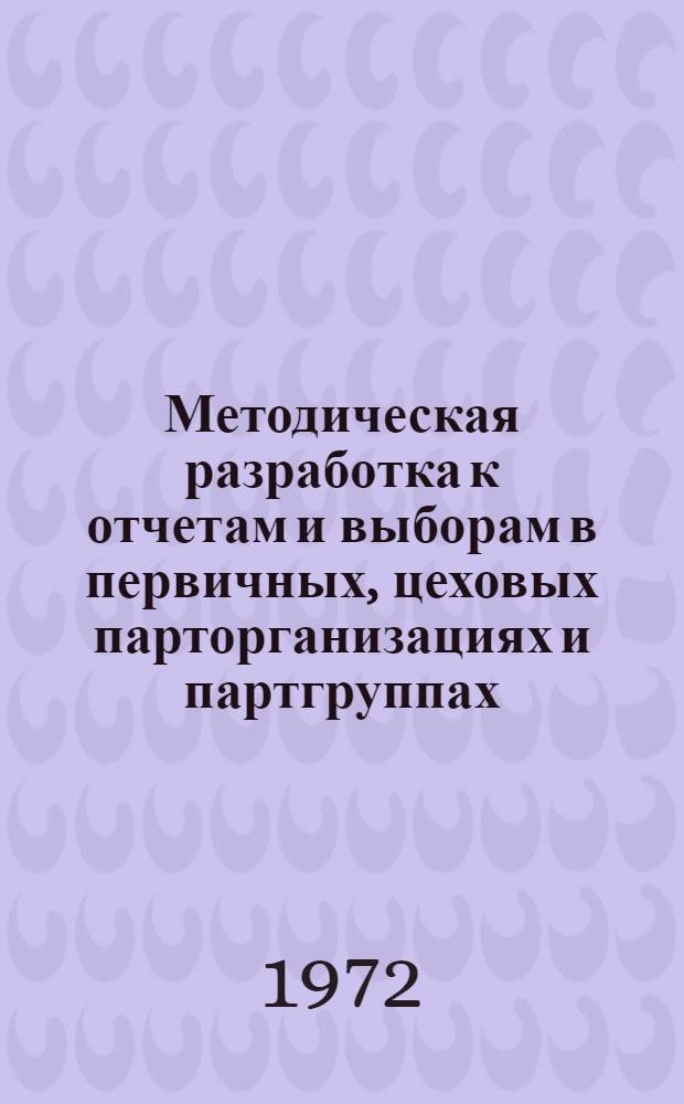 Методическая разработка к отчетам и выборам в первичных, цеховых парторганизациях и партгруппах : (В помощь секретарям первичных цеховых парторганизаций и партгрупоргам)