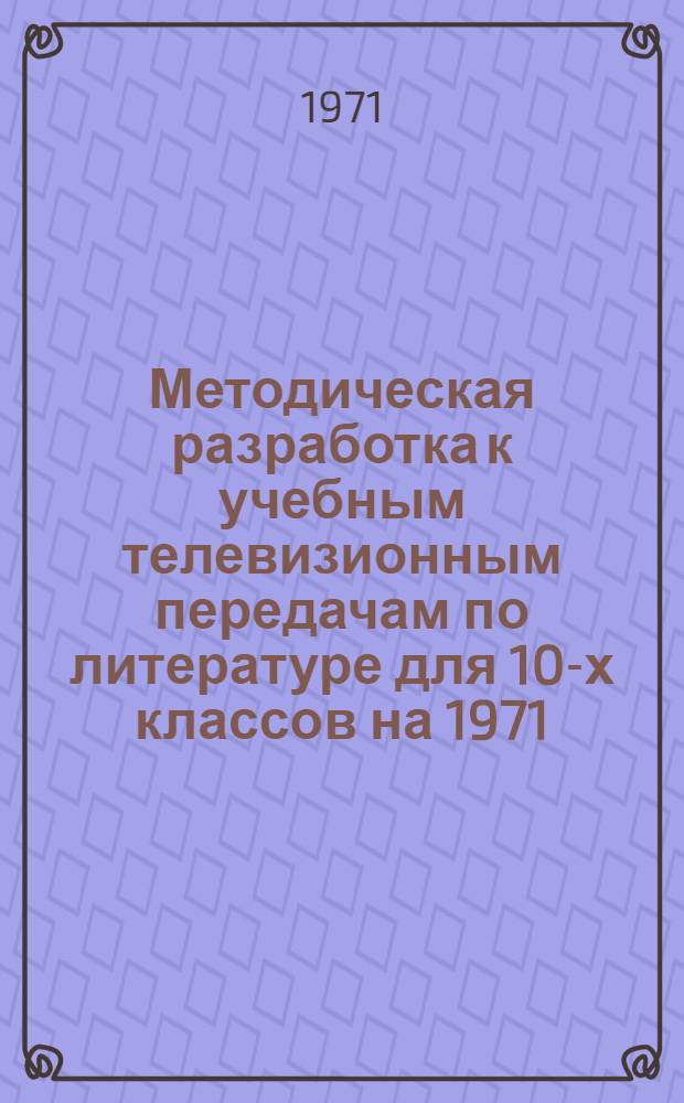 Методическая разработка к учебным телевизионным передачам по литературе для 10-х классов на 1971/72 учебный год