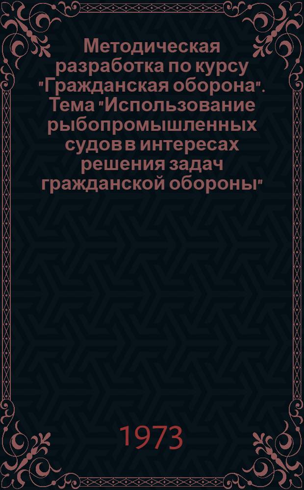 Методическая разработка по курсу "Гражданская оборона". Тема "Использование рыбопромышленных судов в интересах решения задач гражданской обороны" : Для сред. спец. учеб. заведений и вузов МРХ СССР
