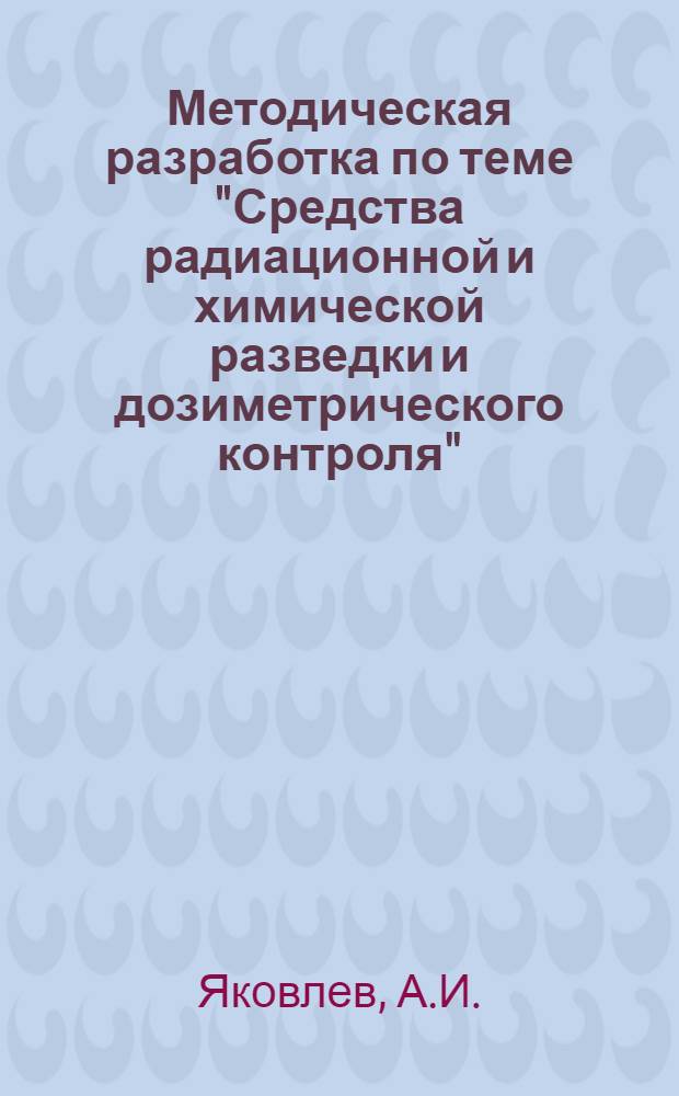 Методическая разработка по теме "Средства радиационной и химической разведки и дозиметрического контроля" : Для вузов и сред. спец. учеб. заведений М-ва мор. флота СССР, М-ва рыб. хоз-ва СССР и М-ва реч. флота РСФСР