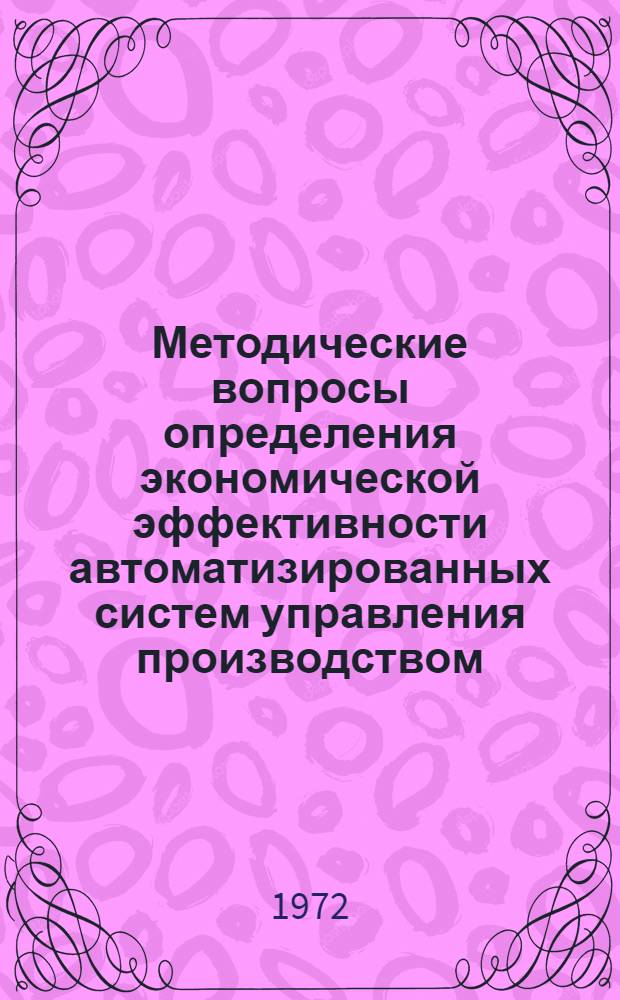 Методические вопросы определения экономической эффективности автоматизированных систем управления производством (АСУ) в народном хозяйстве : (Материалы секции от 22 дек. 1971 г.)