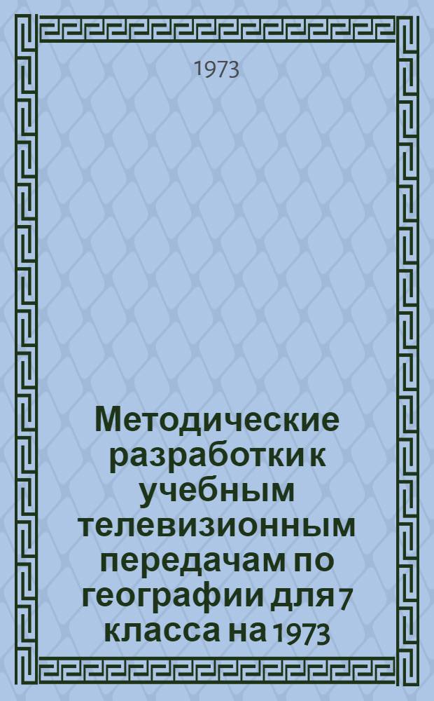 Методические разработки к учебным телевизионным передачам по географии для 7 класса на 1973/74 учебный год