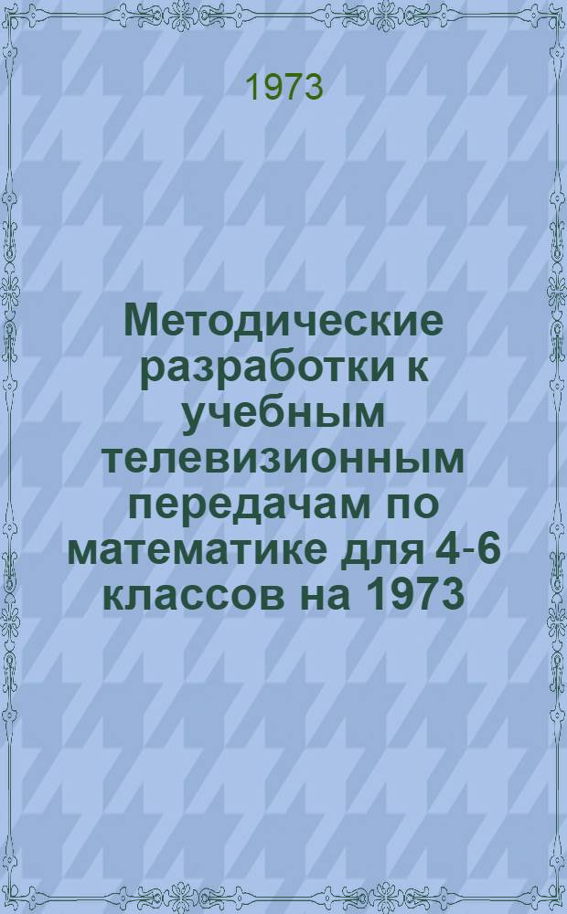 Методические разработки к учебным телевизионным передачам по математике для 4-6 классов на 1973/74 учебный год