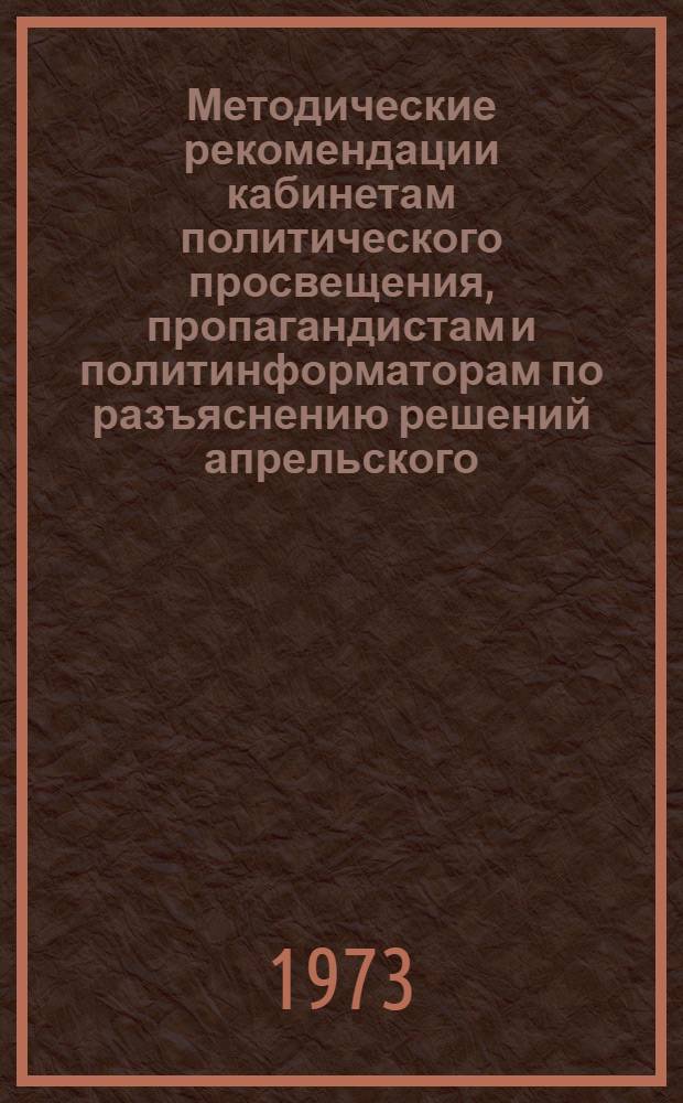 Методические рекомендации кабинетам политического просвещения, пропагандистам и политинформаторам по разъяснению решений апрельского (1973 г.) Пленума ЦК КПСС