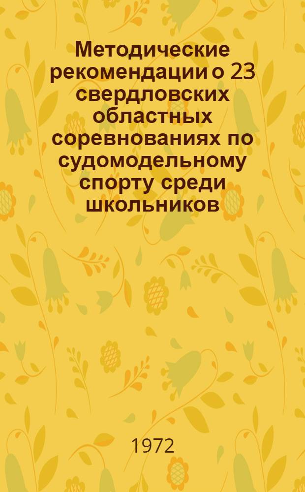 Методические рекомендации о 23 свердловских областных соревнованиях по судомодельному спорту среди школьников : Утв. ОблОНО 12/VII 1972 г.