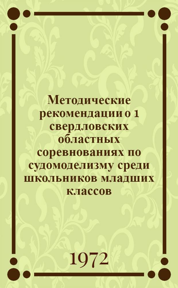 Методические рекомендации о 1 свердловских областных соревнованиях по судомоделизму среди школьников младших классов (до 5 класса включительно) : Утв. ОблОНО 6/VII 1972 г.