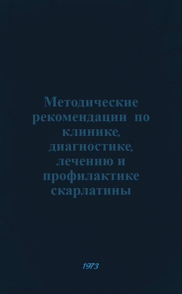 Методические рекомендации по клинике, диагностике, лечению и профилактике скарлатины : Утв. Министром здрав. СССР 11/X 1973 г.