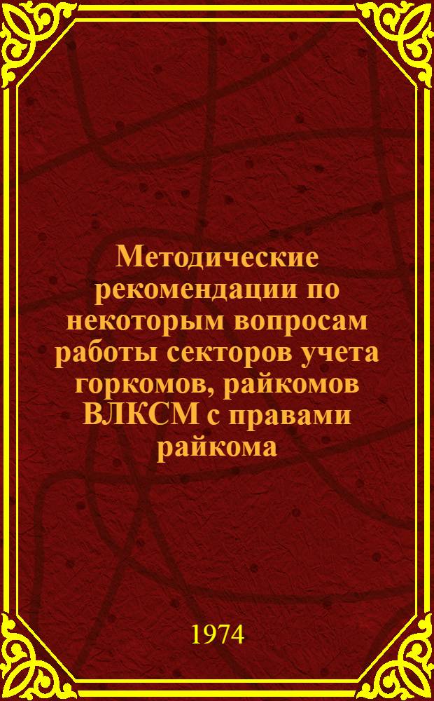 Методические рекомендации по некоторым вопросам работы секторов учета горкомов, райкомов ВЛКСМ с правами райкома