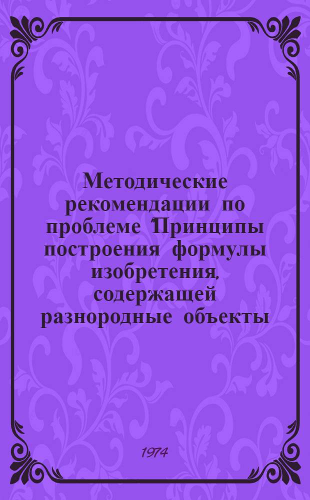 Методические рекомендации по проблеме "Принципы построения формулы изобретения, содержащей разнородные объекты, и единство изобретения в такой формуле"