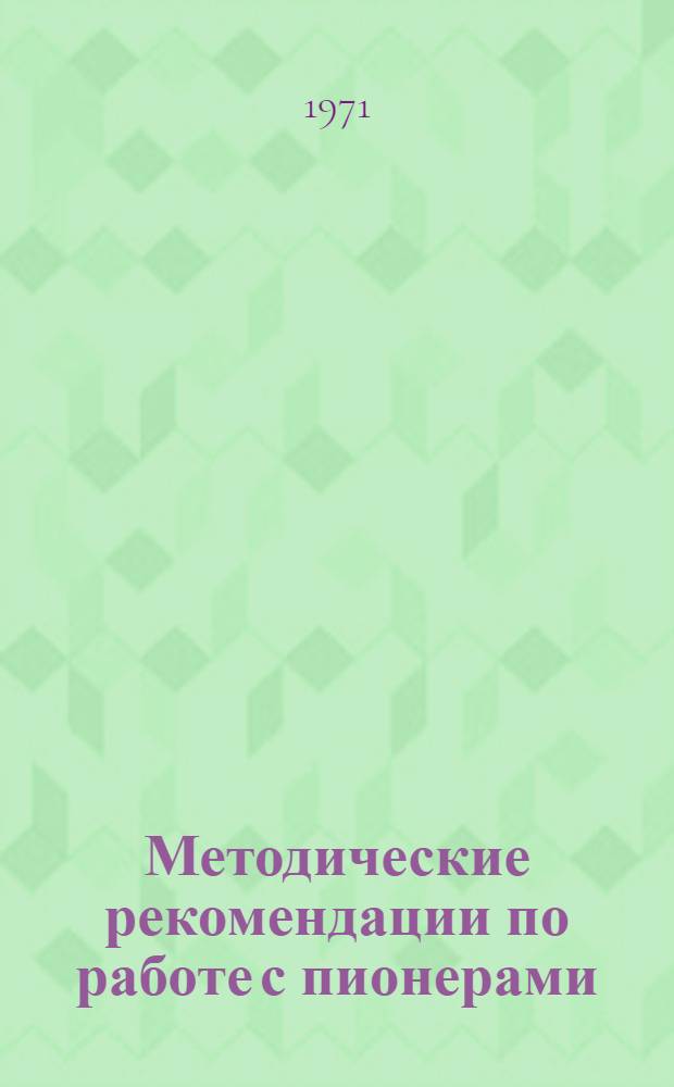 Методические рекомендации по работе с пионерами : Директору школы, ст. пионервожатому, классному руководителю, пионерскому активу