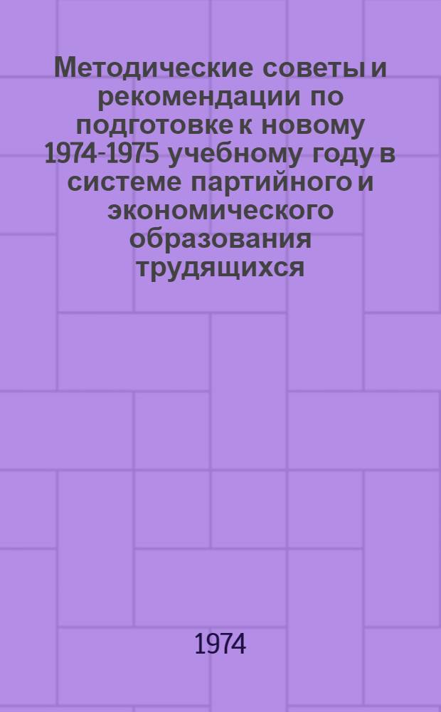 Методические советы и рекомендации по подготовке к новому 1974-1975 учебному году в системе партийного и экономического образования трудящихся