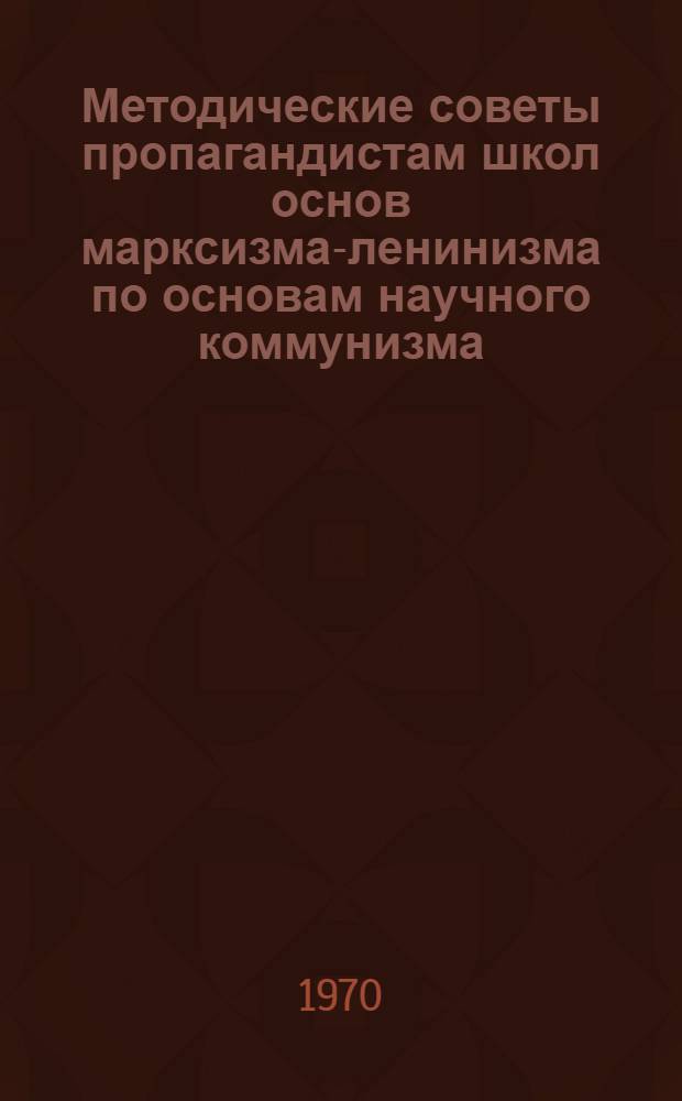 Методические советы пропагандистам школ основ марксизма-ленинизма по основам научного коммунизма