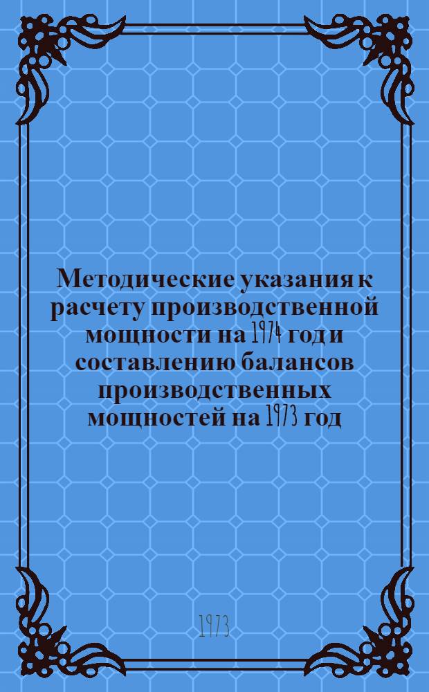 Методические указания к расчету производственной мощности на 1974 год и составлению балансов производственных мощностей на 1973 год