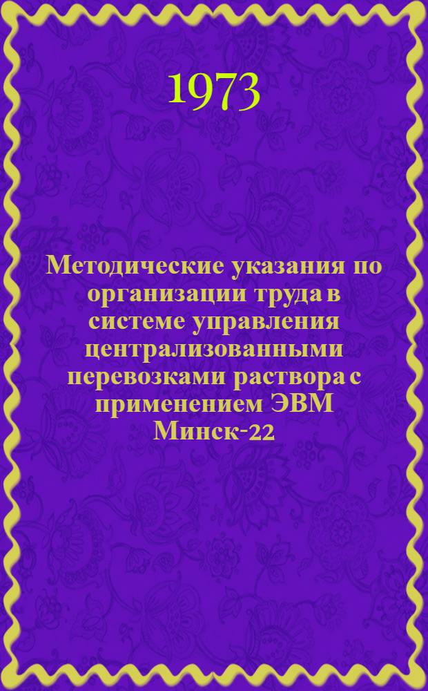 Методические указания по организации труда в системе управления централизованными перевозками раствора с применением ЭВМ Минск-22 (СУПЕР-раствор)