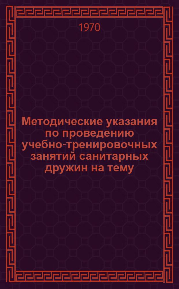 Методические указания по проведению учебно-тренировочных занятий санитарных дружин на тему: "Работа санитарных дружин в бактериологическом очаге заражения" : Утв. Минздравом ЛатвССР 5/X 1970 г.