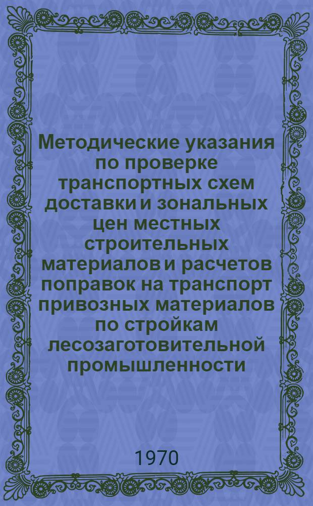 Методические указания по проверке транспортных схем доставки и зональных цен местных строительных материалов и расчетов поправок на транспорт привозных материалов по стройкам лесозаготовительной промышленности : Утв. Гл. упр. проектирования и капит. стр-ва Минлеспрома СССР 26/VIII 1970 г