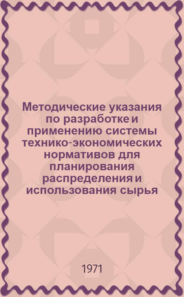 Методические указания по разработке и применению системы технико-экономических нормативов для планирования распределения и использования сырья, материалов, топлива, тепловой и электрической энергии в производстве и строительстве : Утв. 25/II 1969