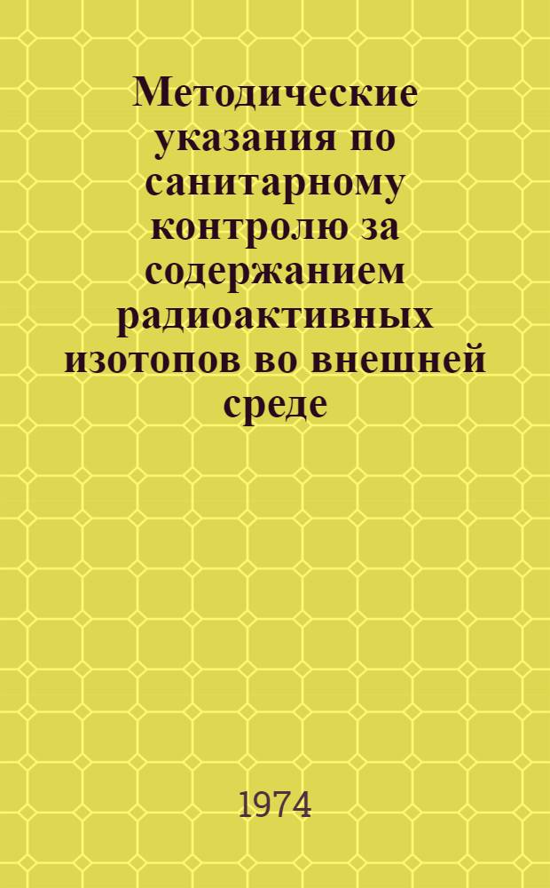 Методические указания по санитарному контролю за содержанием радиоактивных изотопов во внешней среде : Утв. Гл. сан. врачом СССР 3/II 1972 г.