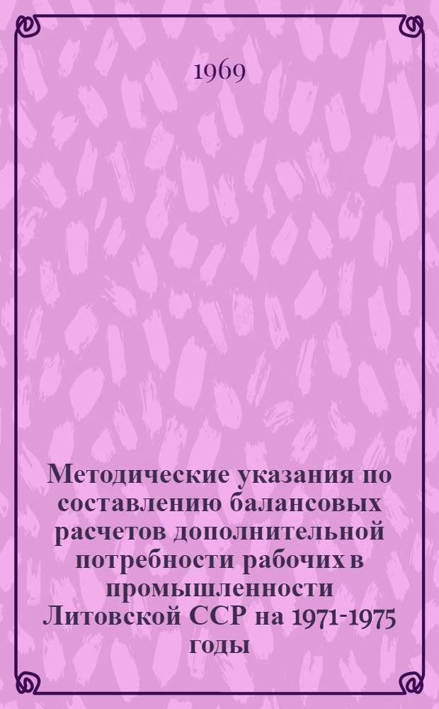 Методические указания по составлению балансовых расчетов дополнительной потребности рабочих в промышленности [Литовской ССР] на 1971-1975 годы