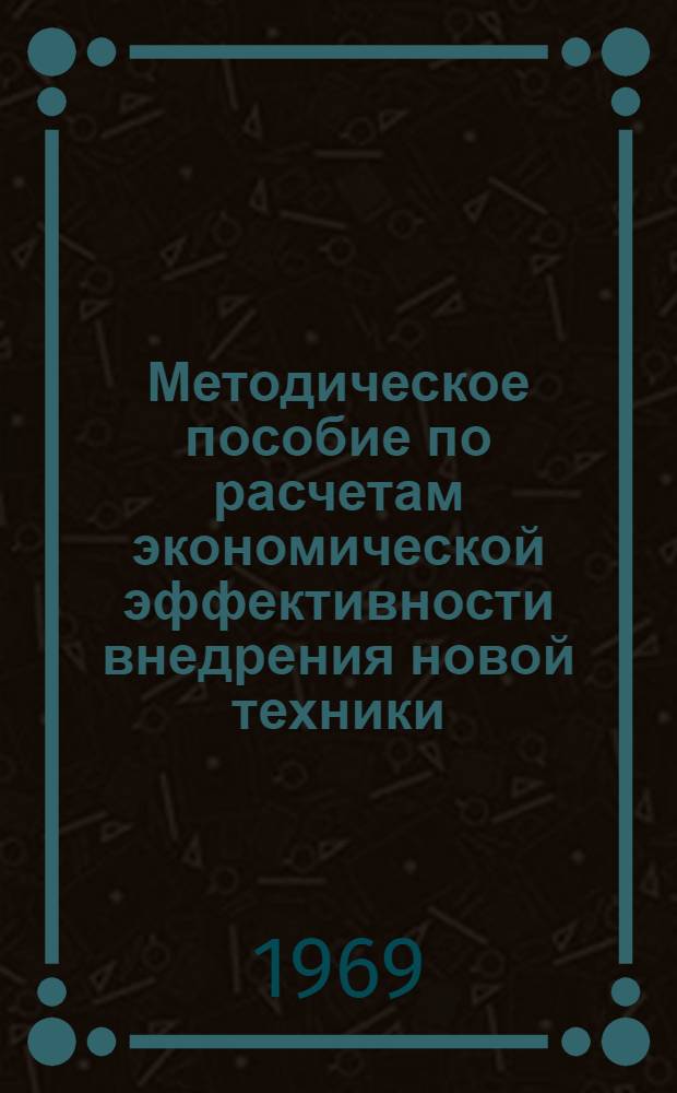 Методическое пособие по расчетам экономической эффективности внедрения новой техники, механизации и автоматизации производственных процессов