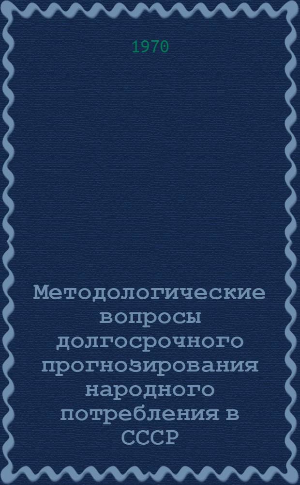 Методологические вопросы долгосрочного прогнозирования народного потребления в СССР : Науч. доклад