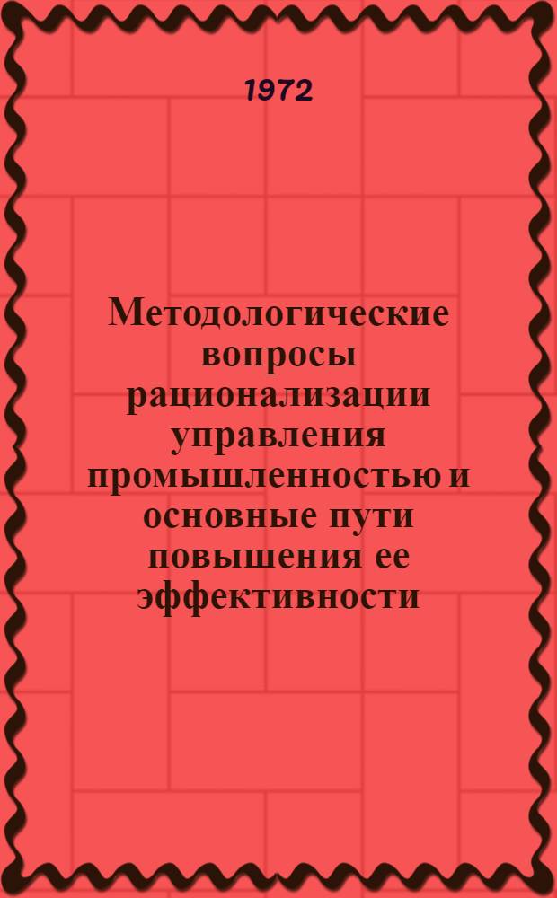 Методологические вопросы рационализации управления промышленностью и основные пути повышения ее эффективности. Раздел Основные положения общей теории рационализации управления промышленностью : (По плану науч.-исслед. работ на 1971 год) : Отчет по теме
