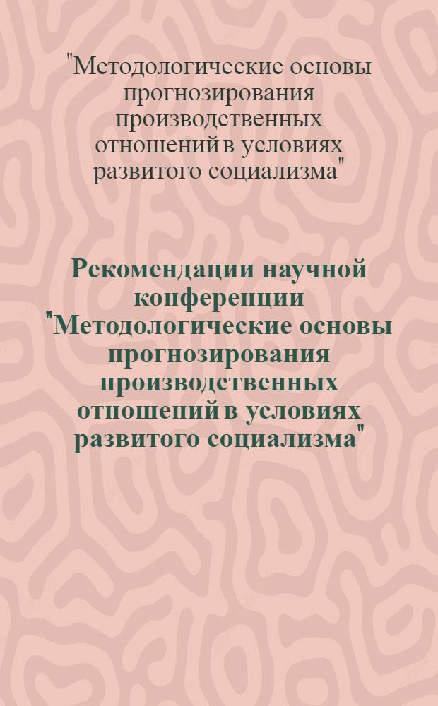 Рекомендации научной конференции "Методологические основы прогнозирования производственных отношений в условиях развитого социализма", состоявшейся 23-25 октября 1973 года в г. Киеве