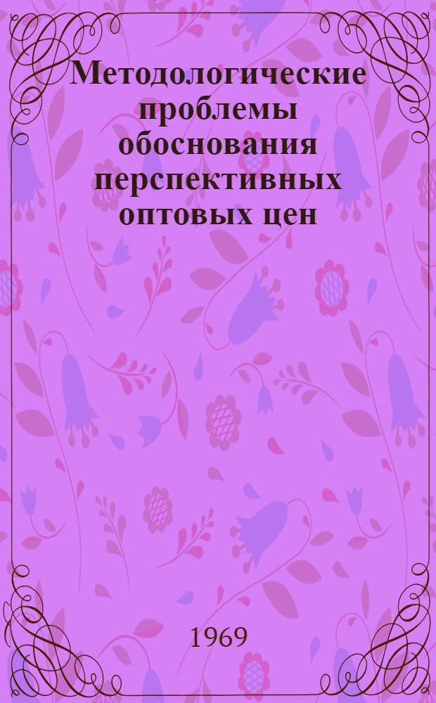 Методологические проблемы обоснования перспективных оптовых цен : Тезисы докладов на Конференции по проблемам и методологии обоснования перспективных оптовых цен на 1975 год