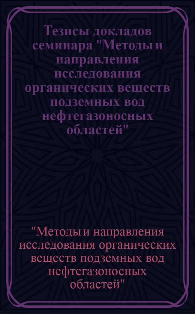 Тезисы докладов семинара "Методы и направления исследования органических веществ подземных вод нефтегазоносных областей" (Москва, март, 1972 г.)