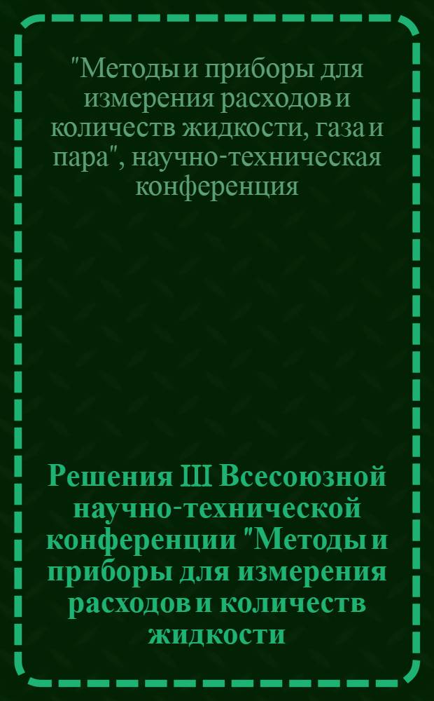 Решения III Всесоюзной научно-технической конференции "Методы и приборы для измерения расходов и количеств жидкости, газа и пара". 21-23 октября 1969 г.