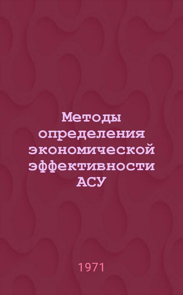 Методы определения экономической эффективности АСУ : (Обобщение опыта и принципы определения эффективности АСПР и ЕСПУ НХП) : Тезисы доклада на заседании секции планирования и упр. пром-стью Учен. совета НИИПиН 27 дек. 1971 г