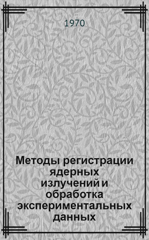 Методы регистрации ядерных излучений и обработка экспериментальных данных : (Тезисы докладов) : Школа молодых ученых ОИЯИ г. Пущино, 11-16 мая 1970 г