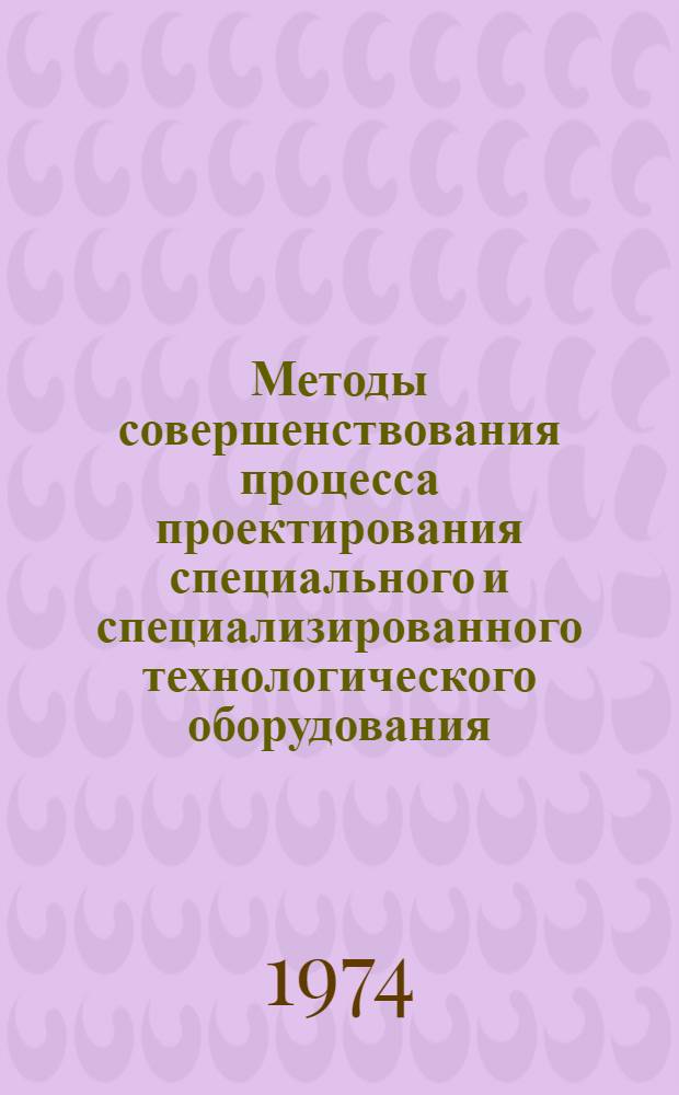 Методы совершенствования процесса проектирования специального и специализированного технологического оборудования : Тезисы Отрасл. науч.-техн. конф. 19-21 июня 1974 г