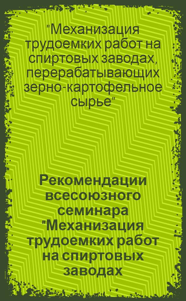 Рекомендации всесоюзного семинара "Механизация трудоемких работ на спиртовых заводах, перерабатывающих зерно-картофельное сырье". (г. Кашира, 5-6 сентября 1972 г.)